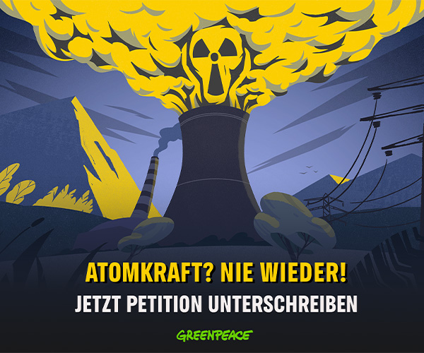 Atomkraft? Nie wieder! Jetzt Petition unterschreiben. Greenpeace.