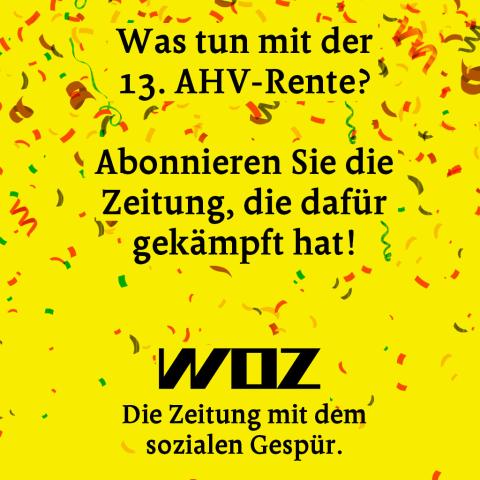 Was tun mit der 13. AHV-Rente? Abonnieren Sie die Zeitung, die dafür gekämpft hat! WOZ – Die Zeitung mit dem sozialen Gespür.